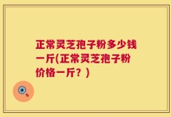 正常灵芝孢子粉多少钱一斤(正常灵芝孢子粉价格一斤？)