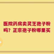 医院药房卖灵芝孢子粉吗？正宗孢子粉哪里买