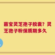 菌宝灵芝孢子胶囊？灵芝孢子粉保质期多久