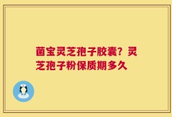 菌宝灵芝孢子胶囊？灵芝孢子粉保质期多久