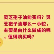 灵芝孢子油能买吗？灵芝孢子油那么一小粒，主要是由什么做成的呢，值得购买吗？