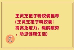 王灵芝孢子粉胶囊推荐(王灵芝孢子粉胶囊：提高免疫力，缓解疲劳，助您健康生活)