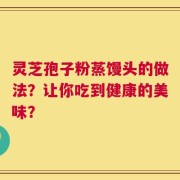 灵芝孢子粉蒸馒头的做法？让你吃到健康的美味？