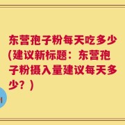 东营孢子粉每天吃多少(建议新标题：东营孢子粉摄入量建议每天多少？)