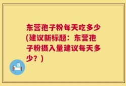 东营孢子粉每天吃多少(建议新标题：东营孢子粉摄入量建议每天多少？)