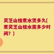 灵芝山楂煮水煲多久(煮灵芝山楂水需多少时间？)