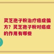 灵芝孢子粉治疗癌症偏方？灵芝孢子粉对癌症的作用有哪些