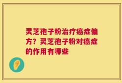 灵芝孢子粉治疗癌症偏方？灵芝孢子粉对癌症的作用有哪些