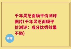 千年灵芝面膜平价测评图片(千年灵芝面膜平价测评：成分优秀效果不俗)