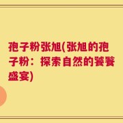 孢子粉张旭(张旭的孢子粉：探索自然的饕餮盛宴)
