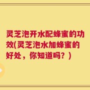 灵芝泡开水配蜂蜜的功效(灵芝泡水加蜂蜜的好处，你知道吗？)
