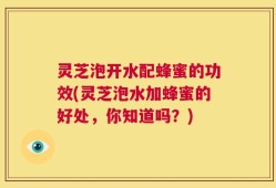 灵芝泡开水配蜂蜜的功效(灵芝泡水加蜂蜜的好处，你知道吗？)