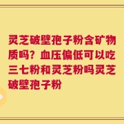 灵芝破壁孢子粉含矿物质吗？血压偏低可以吃三七粉和灵芝粉吗灵芝破壁孢子粉