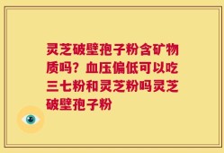 灵芝破壁孢子粉含矿物质吗？血压偏低可以吃三七粉和灵芝粉吗灵芝破壁孢子粉