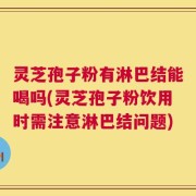 灵芝孢子粉有淋巴结能喝吗(灵芝孢子粉饮用时需注意淋巴结问题)
