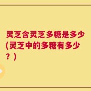 灵芝含灵芝多糖是多少(灵芝中的多糖有多少？)