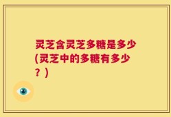 灵芝含灵芝多糖是多少(灵芝中的多糖有多少？)