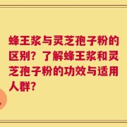 蜂王浆与灵芝孢子粉的区别？了解蜂王浆和灵芝孢子粉的功效与适用人群？