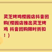 灵芝烤鸡樱园店抖音团购(樱园店推出灵芝烤鸡 抖音团购限时折扣！)
