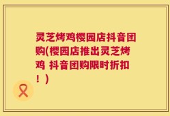 灵芝烤鸡樱园店抖音团购(樱园店推出灵芝烤鸡 抖音团购限时折扣！)