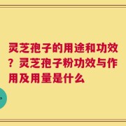 灵芝孢子的用途和功效？灵芝孢子粉功效与作用及用量是什么