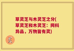 草灵芝与木灵芝之分(草灵芝和木灵芝：同科异品，万物皆有灵)