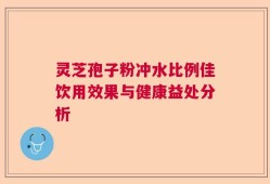 灵芝孢子粉冲水比例佳饮用效果与健康益处分析
