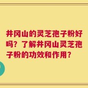 井冈山的灵芝孢子粉好吗？了解井冈山灵芝孢子粉的功效和作用？