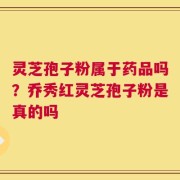 灵芝孢子粉属于药品吗？乔秀红灵芝孢子粉是真的吗
