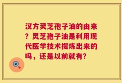 汉方灵芝孢子油的由来？灵芝孢子油是利用现代医学技术提炼出来的吗，还是以前就有？