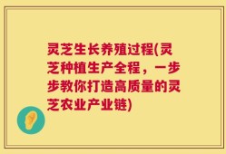 灵芝生长养殖过程(灵芝种植生产全程，一步步教你打造高质量的灵芝农业产业链)
