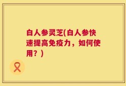 白人参灵芝(白人参快速提高免疫力，如何使用？)