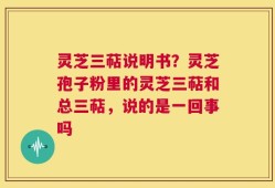 灵芝三萜说明书？灵芝孢子粉里的灵芝三萜和总三萜，说的是一回事吗