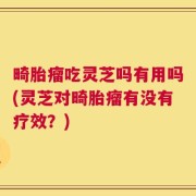 畸胎瘤吃灵芝吗有用吗(灵芝对畸胎瘤有没有疗效？)