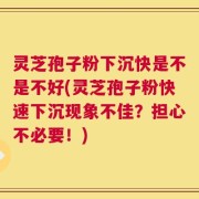 灵芝孢子粉下沉快是不是不好(灵芝孢子粉快速下沉现象不佳？担心不必要！)