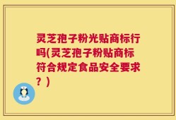灵芝孢子粉光贴商标行吗(灵芝孢子粉贴商标符合规定食品安全要求？)