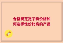 合格灵芝孢子粉价格如何选择性价比高的产品