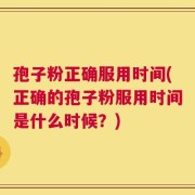 孢子粉正确服用时间(正确的孢子粉服用时间是什么时候？)