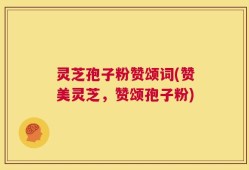 灵芝孢子粉赞颂词(赞美灵芝，赞颂孢子粉)