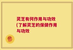 灵芝有何作用与功效 (了解灵芝的保健作用与功效