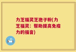 力芝福灵芝孢子粉(力芝福灵：帮助提高免疫力的福音)