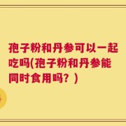 孢子粉和丹参可以一起吃吗(孢子粉和丹参能同时食用吗？)