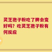 灵芝孢子粉吃了脾会变好吗？吃灵芝孢子粉有何反应