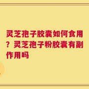 灵芝孢子胶囊如何食用？灵芝孢子粉胶囊有副作用吗