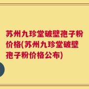 苏州九珍堂破壁孢子粉价格(苏州九珍堂破壁孢子粉价格公布)