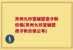 苏州九珍堂破壁孢子粉价格(苏州九珍堂破壁孢子粉价格公布)