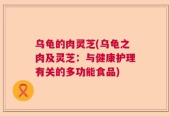 乌龟的肉灵芝(乌龟之肉及灵芝：与健康护理有关的多功能食品)