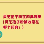灵芝孢子粉在药典哪里(灵芝孢子粉被收录在哪个药典？)