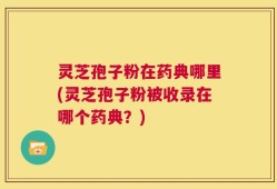 灵芝孢子粉在药典哪里(灵芝孢子粉被收录在哪个药典？)