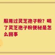 服用过灵芝孢子粉？喝了灵芝孢子粉便秘是怎么回事